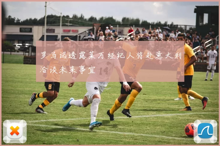罗马诺透露莱万经纪人将赴意大利洽谈未来事宜