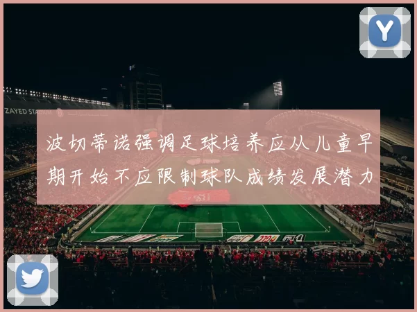 波切蒂诺强调足球培养应从儿童早期开始不应限制球队成绩发展潜力