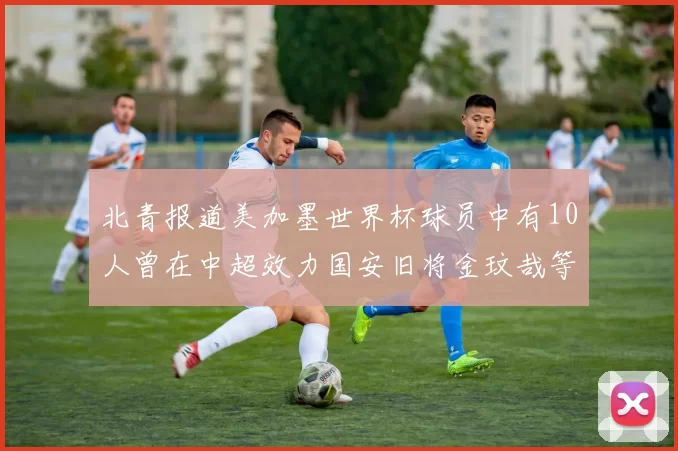 北青报道美加墨世界杯球员中有10人曾在中超效力国安旧将金玟哉等三人入选