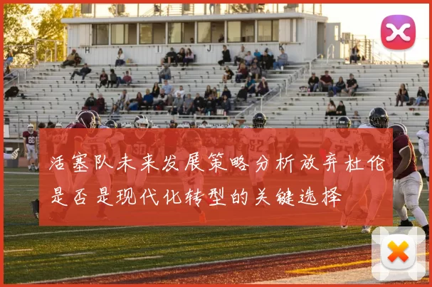 活塞队未来发展策略分析放弃杜伦是否是现代化转型的关键选择