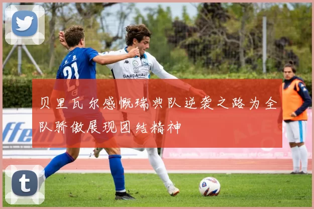 贝里瓦尔感慨瑞典队逆袭之路为全队骄傲展现团结精神