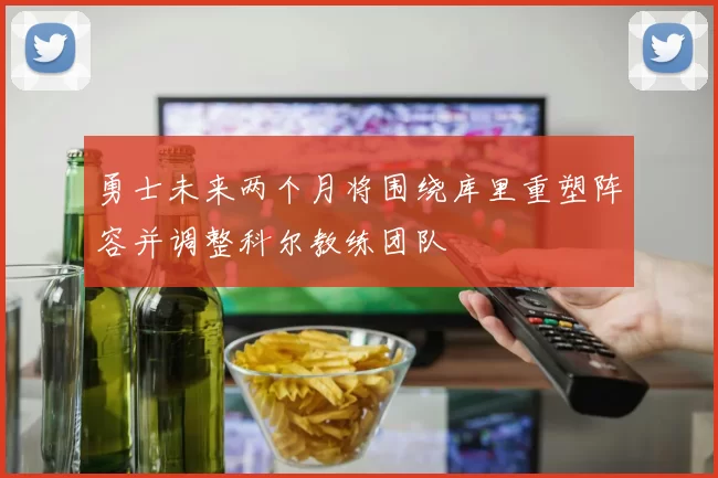 勇士未来两个月将围绕库里重塑阵容并调整科尔教练团队