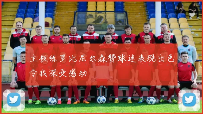 主教练罗比尼尔森赞球迷表现出色令我深受感动