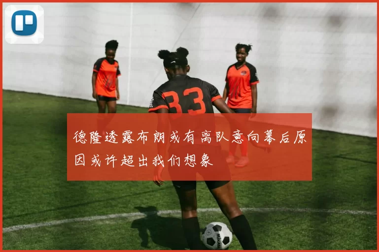 德隆透露布朗或有离队意向幕后原因或许超出我们想象