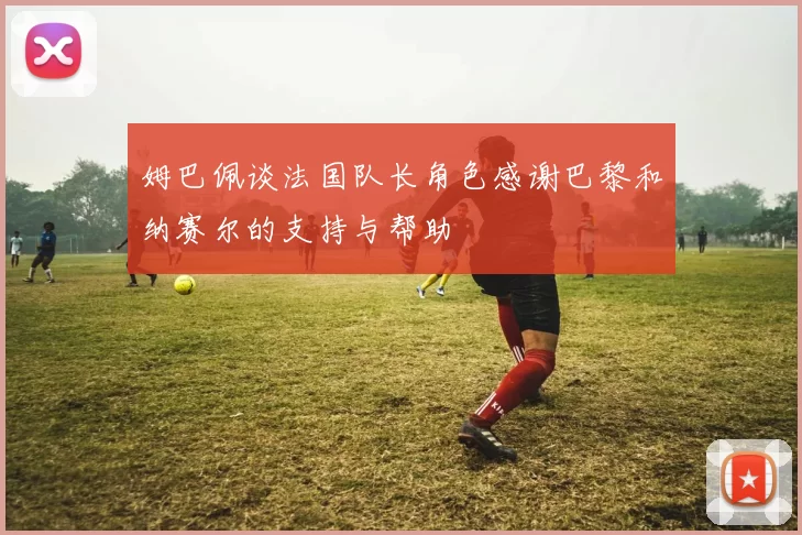 姆巴佩谈法国队长角色感谢巴黎和纳赛尔的支持与帮助