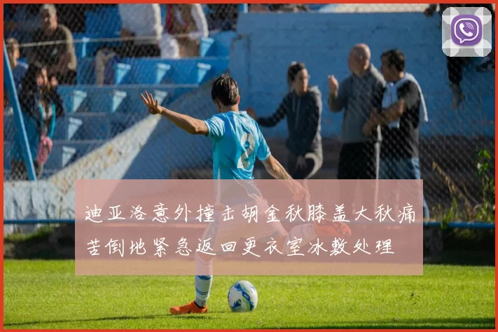 迪亚洛意外撞击胡金秋膝盖大秋痛苦倒地紧急返回更衣室冰敷处理