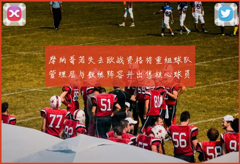 摩纳哥若失去欧战资格将重组球队管理层与教练阵容并出售核心球员
