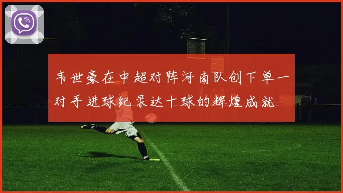 韦世豪在中超对阵河南队创下单一对手进球纪录达十球的辉煌成就