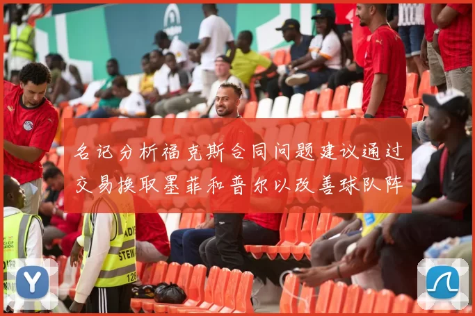 名记分析福克斯合同问题建议通过交易换取墨菲和普尔以改善球队阵容