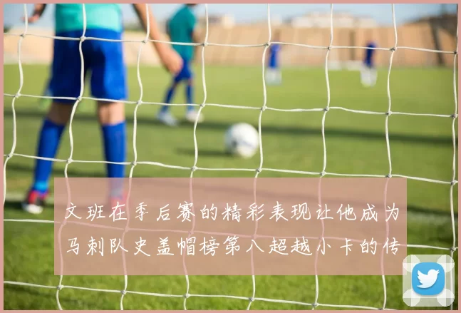 文班在季后赛的精彩表现让他成为马刺队史盖帽榜第八超越小卡的传奇之路