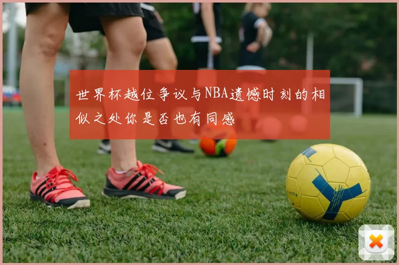 世界杯越位争议与NBA遗憾时刻的相似之处你是否也有同感